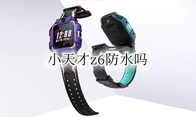 小天才z6防水吗 小天才z6防水怎么样