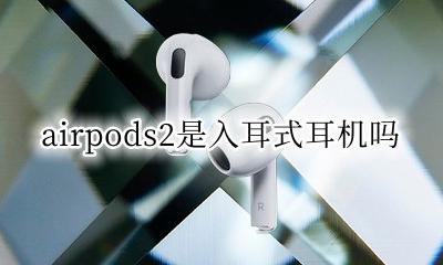 airpods2是入耳式耳机吗 airpods2是入耳还是半入耳