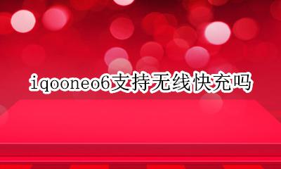 iqooneo6支持无线快充吗 iqooneo6支持无线充电吗