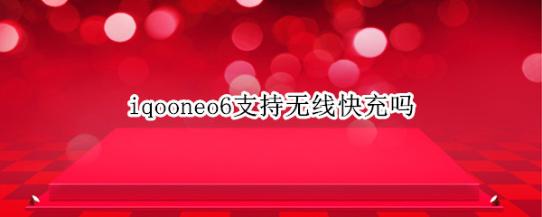 iqooneo6支持无线快充吗