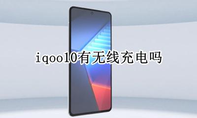 iqoo10有无线充电吗 iqoo系列支持无线充电吗