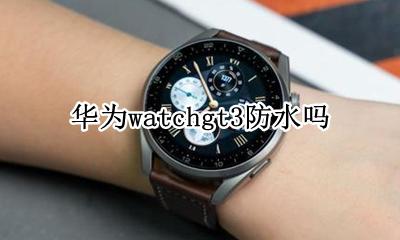 华为watch3防水 华为watchgt3防水吗
