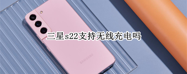 三星s22支持无线充电吗
