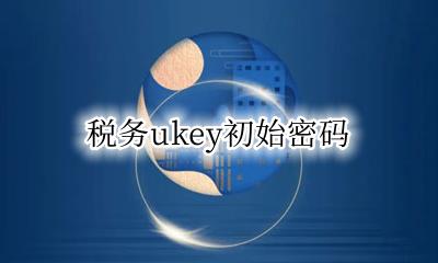 税务ukey初始密码 税务ukey初始密码是什么
