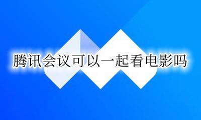 腾讯会议可以一起看电影吗 腾讯会议可以用来一起看电影吗