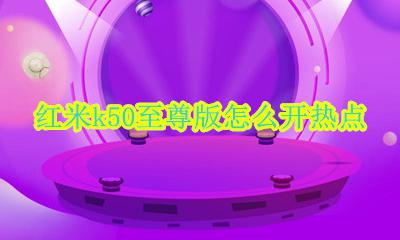 红米k50至尊版怎么开热点 红米k50s至尊纪念版怎么设置热点