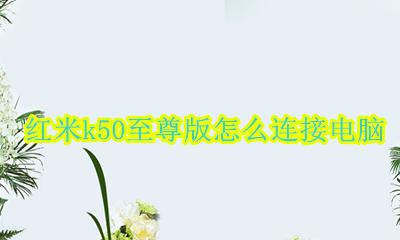 红米k50至尊版怎么插卡 红米k50至尊版怎么连接电脑