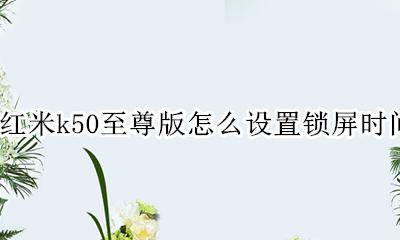 红米k50至尊版怎么设置锁屏时间 红米k50至尊纪念版怎么设置锁屏