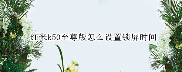 红米k50至尊版怎么设置锁屏时间