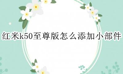 红米k50至尊版怎么添加小部件 如何添加小部件