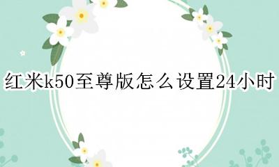 红米k50至尊版怎么设置24小时 红米k50至尊纪念版时间怎么设置50小时制