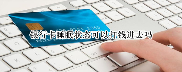 银行卡睡眠状态可以打钱进去吗