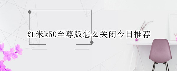 红米k50至尊版怎么关闭今日推荐