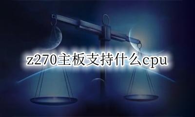z270主板支持什么显卡 z270主板支持什么cpu