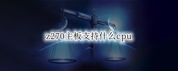 z270主板支持什么cpu