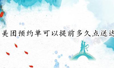 美团预约单可以提前多久点送达 美团预约单可以提前几分钟点送达