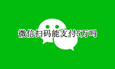 微信扫码支付超过5 微信扫码能支付5万吗