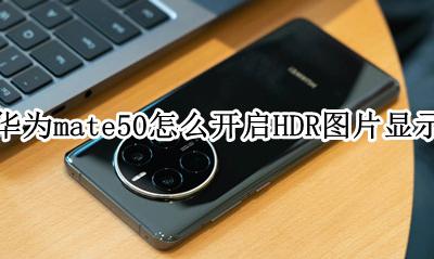 华为mate50怎样开启hdr 华为mate50怎么开启HDR图片显示