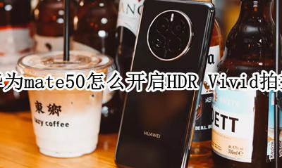 华为手机相机hdr功能怎么用 华为mate50怎么开启HDR Vivid拍摄