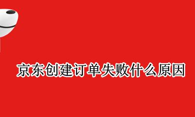 京东订单失败是怎么回事 京东创建订单失败什么原因