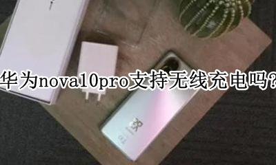 华为nova10pro能无线充电吗 华为nova10pro支持无线充电吗？