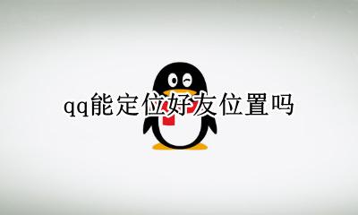 qq能定位好友位置吗 通过qq可以定位qq好友在哪里吗