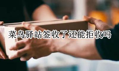 菜鸟驿站签收了还能拒收吗 菜鸟驿站签收了第二天还能拒收吗