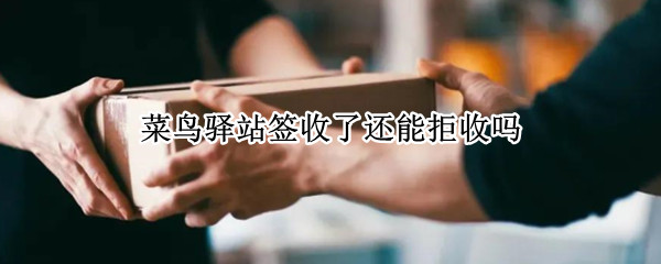 菜鸟驿站签收了还能拒收吗