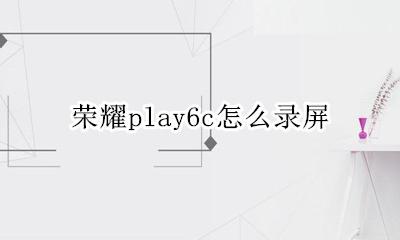 荣耀play怎样录屏 荣耀play6c怎么录屏