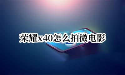 荣耀x40怎么拍微电影 荣耀x40微电影怎么拍