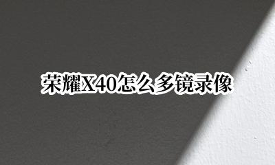 荣耀X40怎么多镜录像 荣耀40怎么打开多镜录像