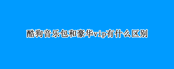 酷狗音乐包和豪华vip有什么区别