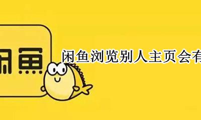 闲鱼浏览别人主页会有记录吗 闲鱼访问别人主页会有记录吗