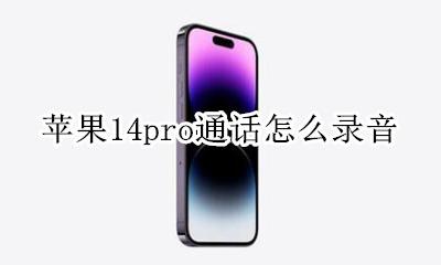 苹果14pro通话怎么录音 iPhone14pro通话录音