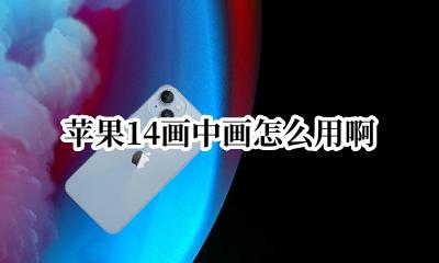 苹果14画中画怎么用啊 苹果14画中画怎么使用?
