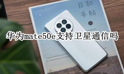 mate50 卫星 华为mate50e支持卫星通信吗