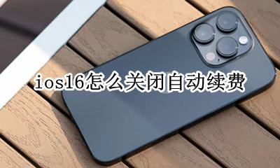 ios16怎么关闭自动续费 怎么取消自动续费ios16