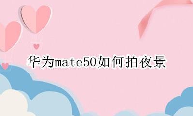 华为mate50如何拍夜景 华为mate50e怎么拍夜景
