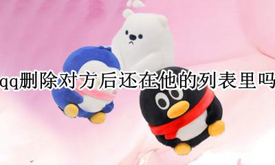 qq删除对方后还在他的列表里吗 QQ被对方删除后他还在我的列表里吗