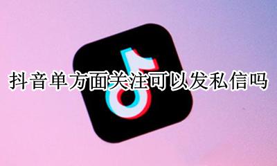 抖音单方面关注可以发私信吗 抖音必须关注了才能发私信吗