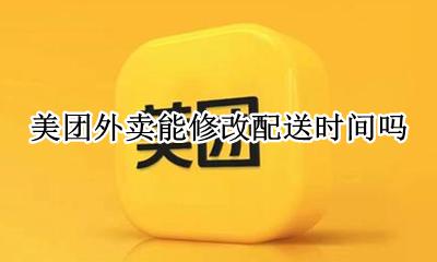 美团外卖能修改配送时间吗 美团外卖不能修改配送时间
