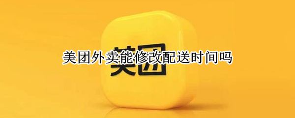 美团外卖能修改配送时间吗