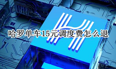 哈罗单车15元调度费怎么退 哈啰单车15元的调度费有退吗