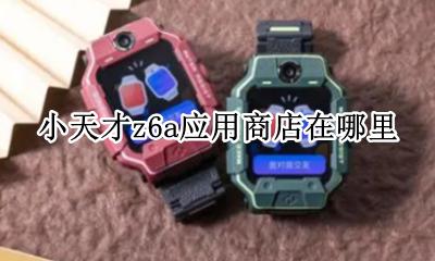 小天才z6功能试用在哪里 小天才z6a应用商店在哪里