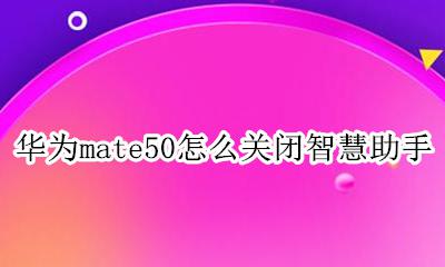 华为mate50怎么关闭智慧助手 华为mate50如何关闭智能助手