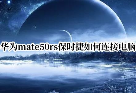 华为mate50rs保时捷如何连接电脑 华为mate50rs保时捷怎么连接电脑