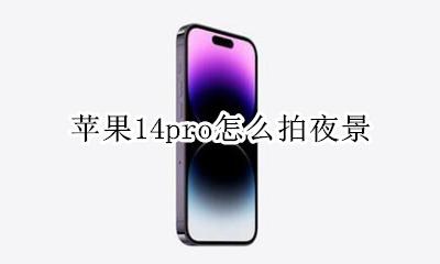苹果14pro怎么拍夜景 iphone14pro夜景拍摄技巧