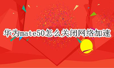 mate50如何关闭网络加速 华为mate50怎么关闭网络加速