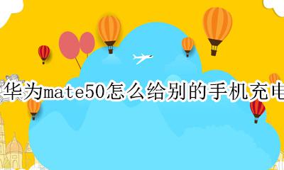 华为mate50怎么给别的手机充电 华为mate50e怎么给别的手机充电
