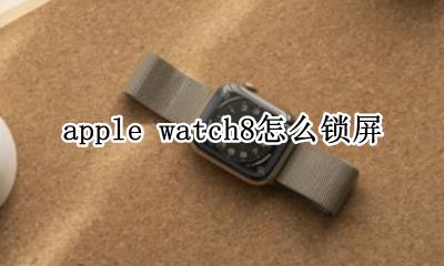 苹果8如何锁屏 apple watch8怎么锁屏